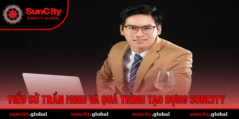 Tiểu sử của Trần Minh cùng quá trình tạo dựng Suncity